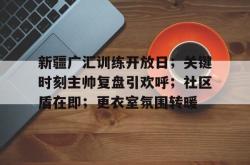 竞技宝-关于新疆广汇训练开放日；关键时刻主帅复盘引欢呼；社区盾在即；更衣室氛围转暖的信息